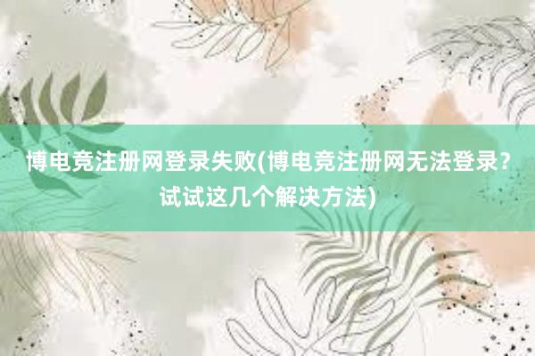 博电竞注册网登录失败(博电竞注册网无法登录？试试这几个解决方法)