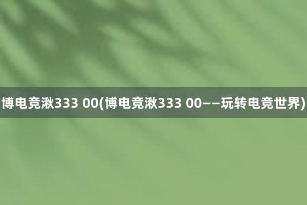 博电竞湫333 00(博电竞湫333 00——玩转电竞世界)