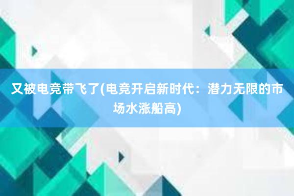 又被电竞带飞了(电竞开启新时代：潜力无限的市场水涨船高)