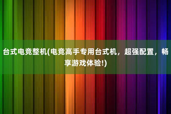 台式电竞整机(电竞高手专用台式机，超强配置，畅享游戏体验!)