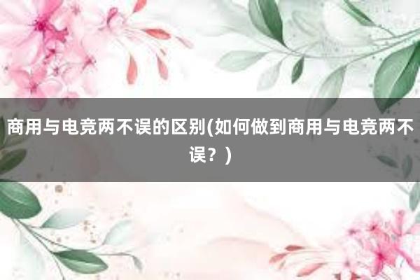 商用与电竞两不误的区别(如何做到商用与电竞两不误？)