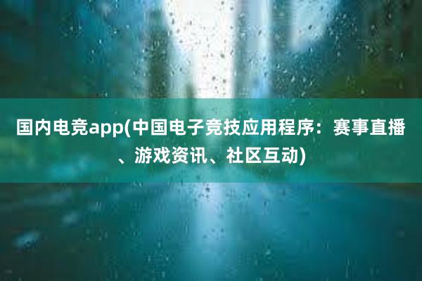 国内电竞app(中国电子竞技应用程序：赛事直播、游戏资讯、社区互动)