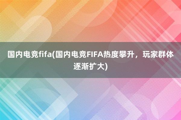 国内电竞fifa(国内电竞FIFA热度攀升，玩家群体逐渐扩大)