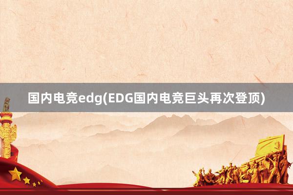 国内电竞edg(EDG国内电竞巨头再次登顶)