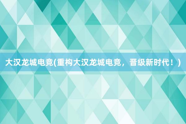 大汉龙城电竞(重构大汉龙城电竞，晋级新时代！)