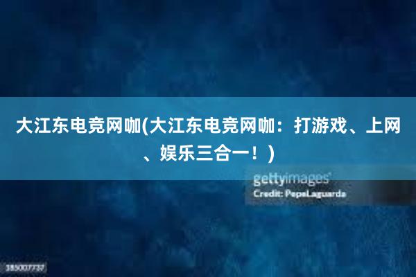 大江东电竞网咖(大江东电竞网咖：打游戏、上网、娱乐三合一！)