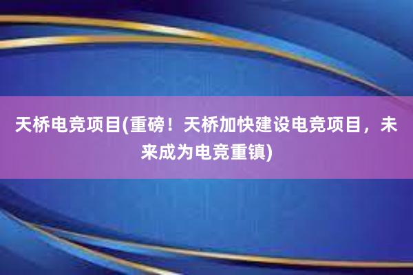 天桥电竞项目(重磅！天桥加快建设电竞项目，未来成为电竞重镇)