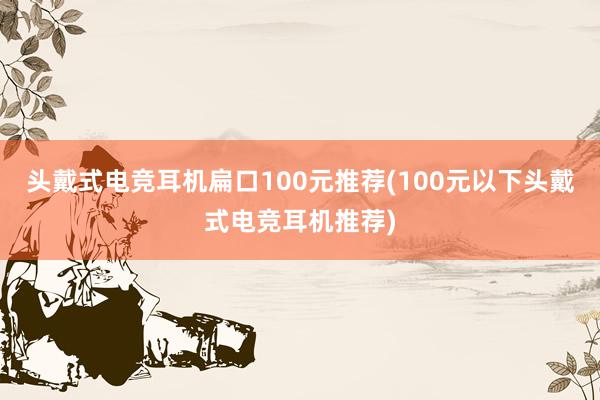 头戴式电竞耳机扁口100元推荐(100元以下头戴式电竞耳机推荐)