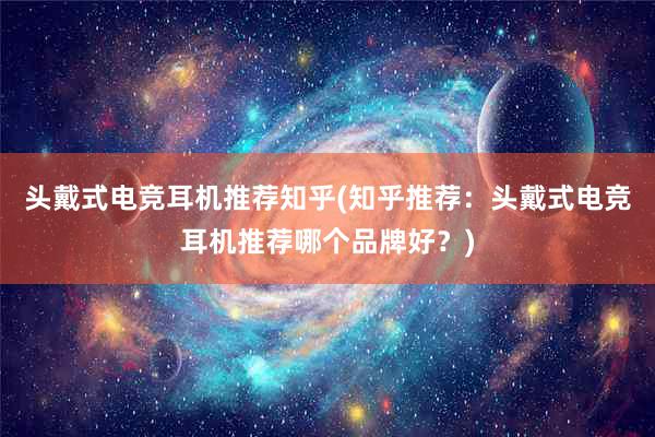 头戴式电竞耳机推荐知乎(知乎推荐：头戴式电竞耳机推荐哪个品牌好？)