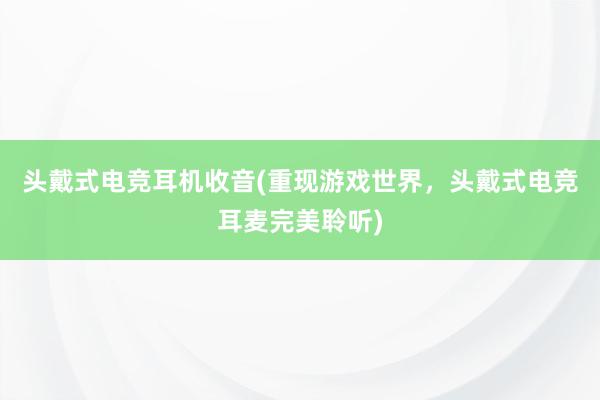 头戴式电竞耳机收音(重现游戏世界，头戴式电竞耳麦完美聆听)