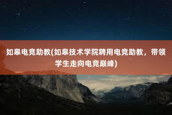 如皋电竞助教(如皋技术学院聘用电竞助教，带领学生走向电竞巅峰)