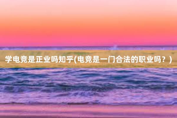 学电竞是正业吗知乎(电竞是一门合法的职业吗？)