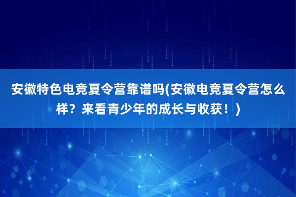 安徽特色电竞夏令营靠谱吗(安徽电竞夏令营怎么样？来看青少年的成长与收获！)