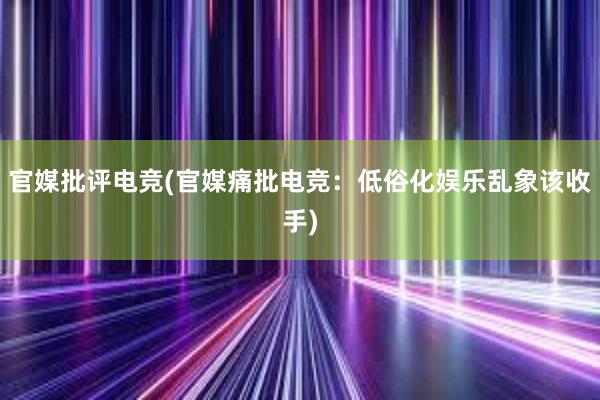 官媒批评电竞(官媒痛批电竞：低俗化娱乐乱象该收手)