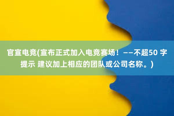 官宣电竞(宣布正式加入电竞赛场！——不超50 字提示 建议加上相应的团队或公司名称。)