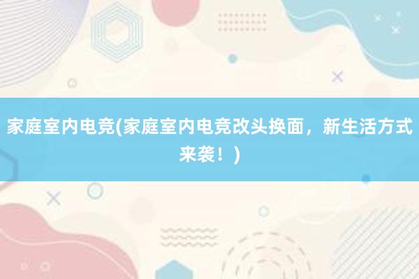 家庭室内电竞(家庭室内电竞改头换面，新生活方式来袭！)