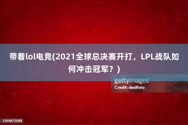 带着lol电竞(2021全球总决赛开打，LPL战队如何冲击冠军？)