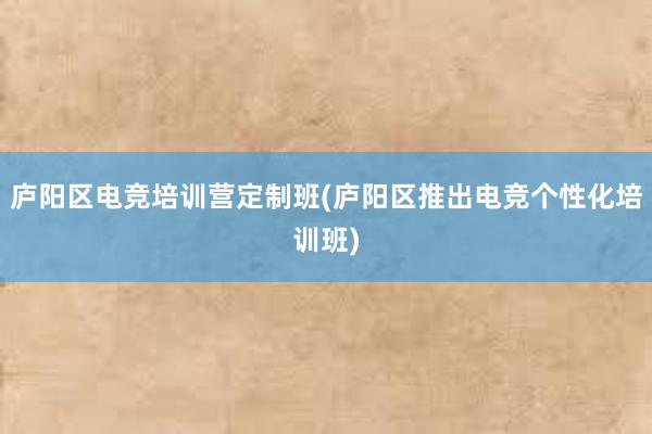 庐阳区电竞培训营定制班(庐阳区推出电竞个性化培训班)