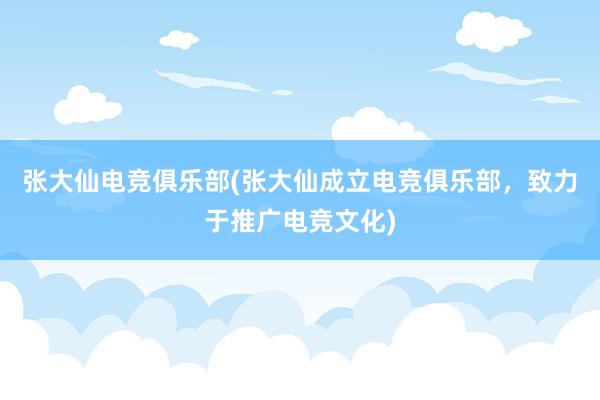 张大仙电竞俱乐部(张大仙成立电竞俱乐部，致力于推广电竞文化)