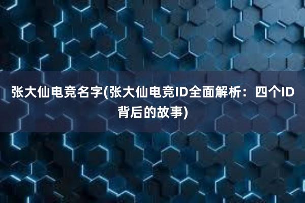 张大仙电竞名字(张大仙电竞ID全面解析：四个ID背后的故事)