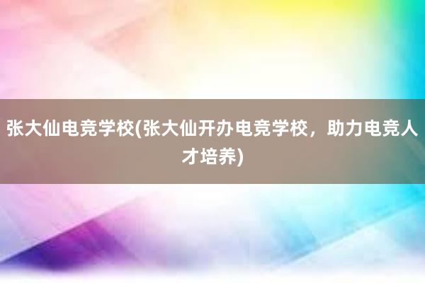 张大仙电竞学校(张大仙开办电竞学校，助力电竞人才培养)