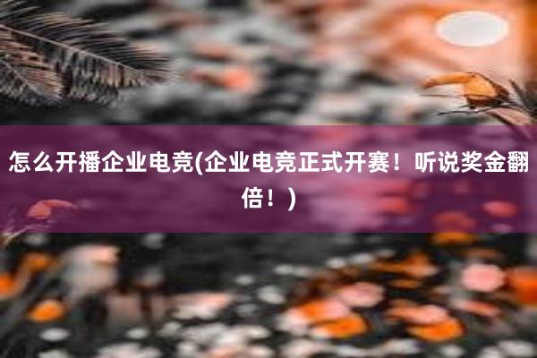 怎么开播企业电竞(企业电竞正式开赛！听说奖金翻倍！)