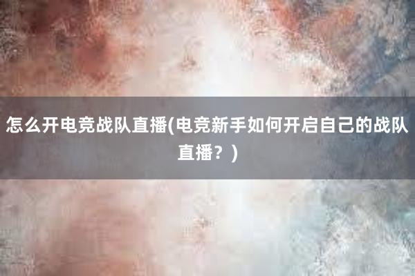 怎么开电竞战队直播(电竞新手如何开启自己的战队直播？)