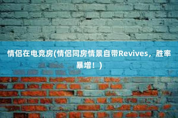 情侣在电竞房(情侣同房情景自带Revives，胜率暴增！)