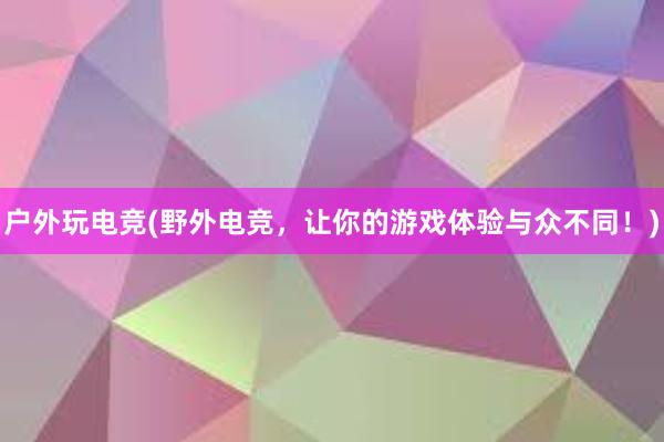 户外玩电竞(野外电竞，让你的游戏体验与众不同！)