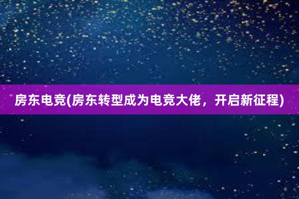 房东电竞(房东转型成为电竞大佬，开启新征程)