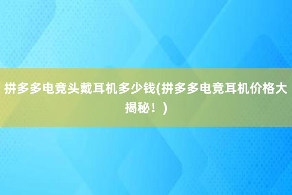 拼多多电竞头戴耳机多少钱(拼多多电竞耳机价格大揭秘！)