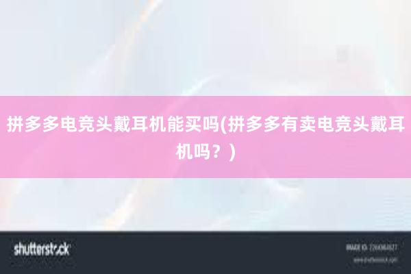 拼多多电竞头戴耳机能买吗(拼多多有卖电竞头戴耳机吗？)