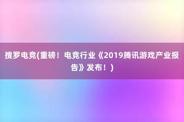 搜罗电竞(重磅！电竞行业《2019腾讯游戏产业报告》发布！)