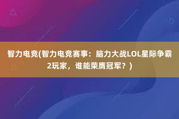 智力电竞(智力电竞赛事：脑力大战LOL星际争霸2玩家，谁能荣膺冠军？)