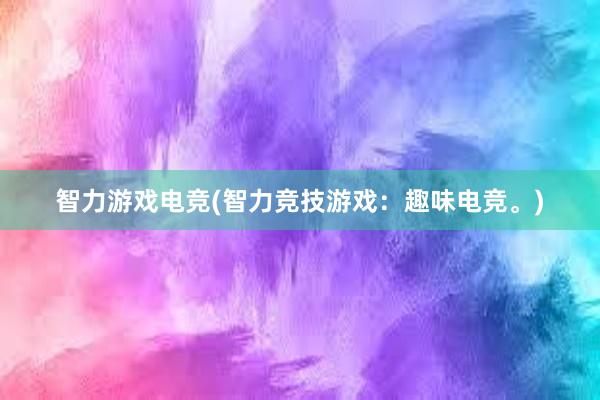 智力游戏电竞(智力竞技游戏：趣味电竞。)