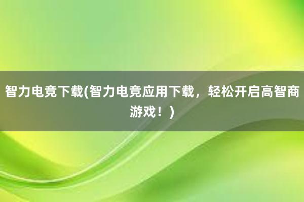 智力电竞下载(智力电竞应用下载，轻松开启高智商游戏！)