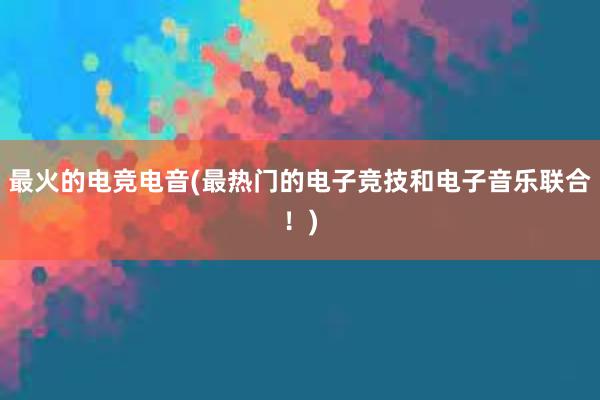 最火的电竞电音(最热门的电子竞技和电子音乐联合！)