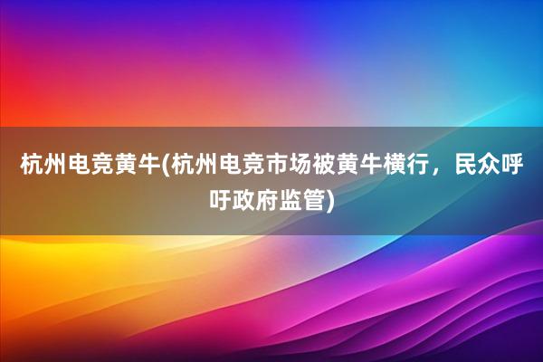 杭州电竞黄牛(杭州电竞市场被黄牛横行，民众呼吁政府监管)