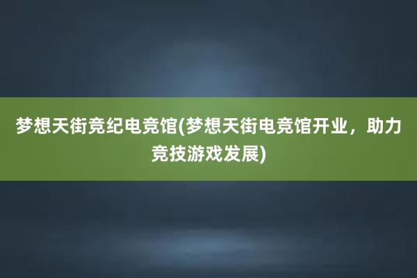 梦想天街竞纪电竞馆(梦想天街电竞馆开业，助力竞技游戏发展)