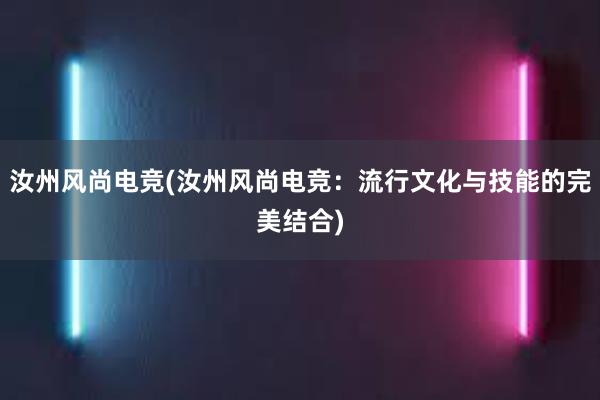 汝州风尚电竞(汝州风尚电竞：流行文化与技能的完美结合)