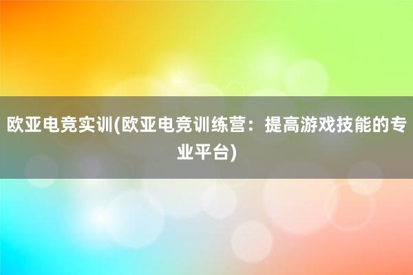 欧亚电竞实训(欧亚电竞训练营：提高游戏技能的专业平台)