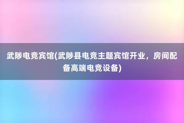 武陟电竞宾馆(武陟县电竞主题宾馆开业，房间配备高端电竞设备)