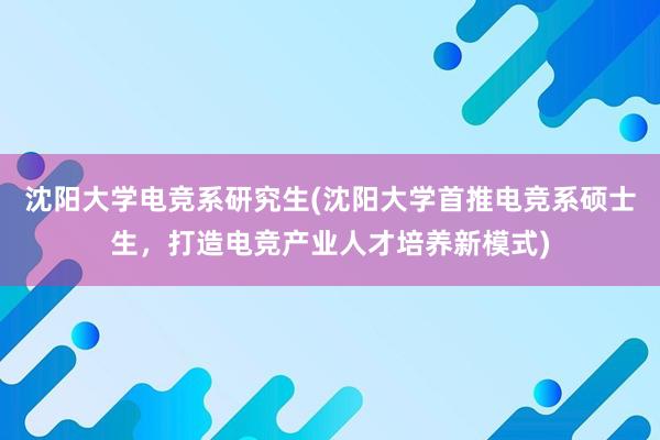 沈阳大学电竞系研究生(沈阳大学首推电竞系硕士生，打造电竞产业人才培养新模式)