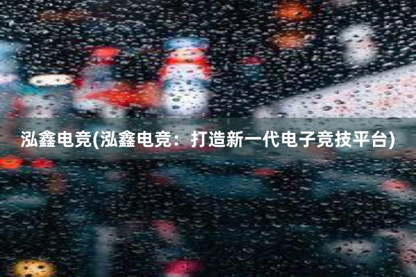 泓鑫电竞(泓鑫电竞：打造新一代电子竞技平台)