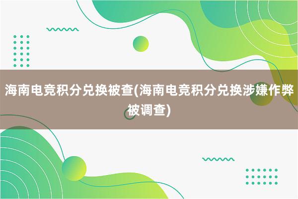 海南电竞积分兑换被查(海南电竞积分兑换涉嫌作弊被调查)