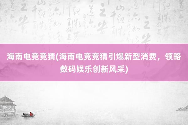 海南电竞竞猜(海南电竞竞猜引爆新型消费，领略数码娱乐创新风采)