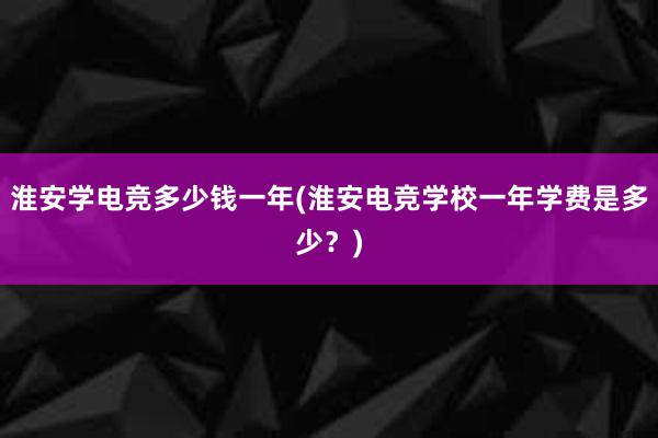 淮安学电竞多少钱一年(淮安电竞学校一年学费是多少？)