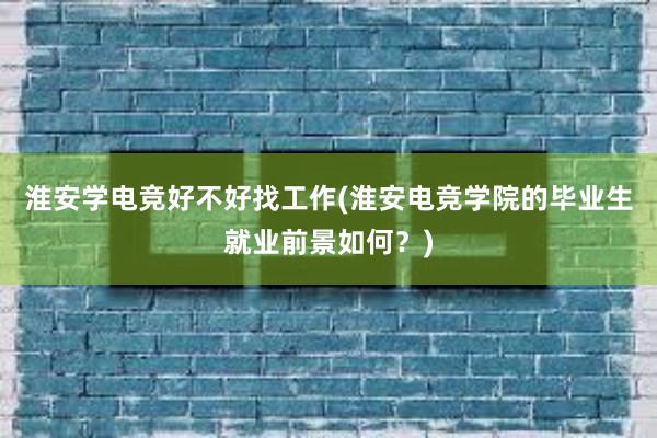 淮安学电竞好不好找工作(淮安电竞学院的毕业生就业前景如何？)