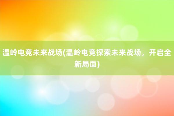 温岭电竞未来战场(温岭电竞探索未来战场，开启全新局面)