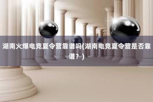 湖南火爆电竞夏令营靠谱吗(湖南电竞夏令营是否靠谱？)